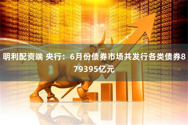 明利配资端 央行：6月份债券市场共发行各类债券879395亿元