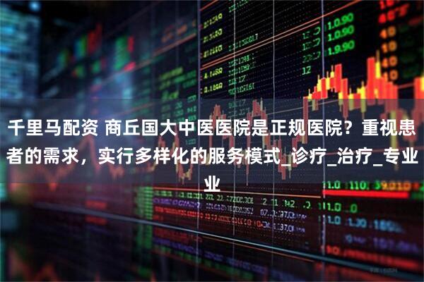 千里马配资 商丘国大中医医院是正规医院？重视患者的需求，实行多样化的服务模式_诊疗_治疗_专业