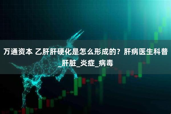 万通资本 乙肝肝硬化是怎么形成的？肝病医生科普_肝脏_炎症_病毒