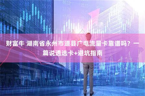 财富牛 湖南省永州市道县广电流量卡靠谱吗？一篇说透选卡+避坑指南