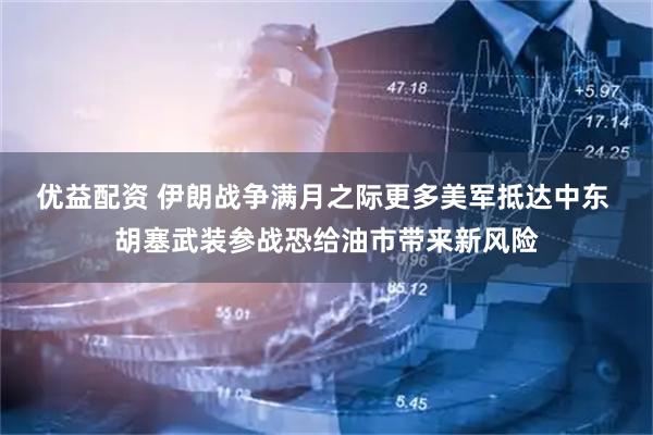 优益配资 伊朗战争满月之际更多美军抵达中东 胡塞武装参战恐给油市带来新风险