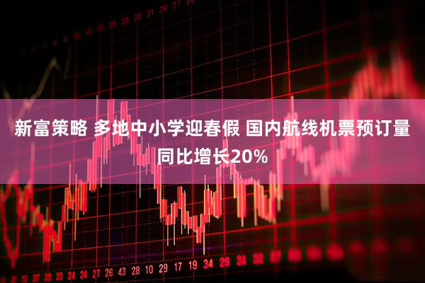 新富策略 多地中小学迎春假 国内航线机票预订量同比增长20%