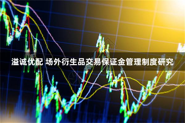 溢诚优配 场外衍生品交易保证金管理制度研究