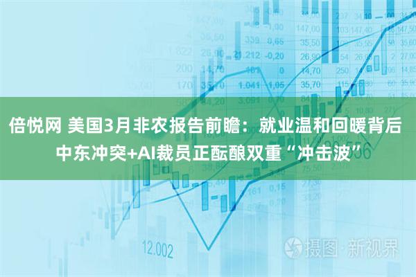 倍悦网 美国3月非农报告前瞻：就业温和回暖背后 中东冲突+AI裁员正酝酿双重“冲击波”