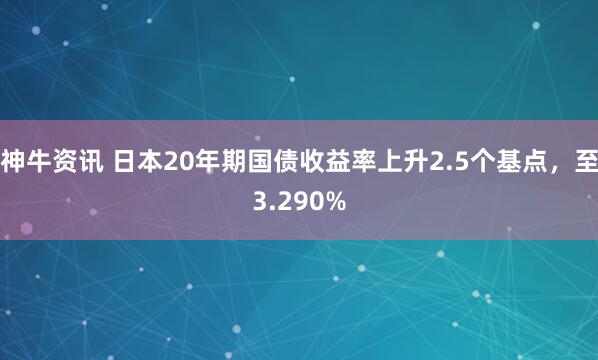 神牛资讯 日本20年期国债收益率上升2.5个基点，至3.290%