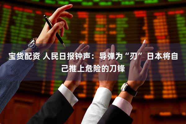 宝货配资 人民日报钟声：导弹为“刃” 日本将自己推上危险的刀锋
