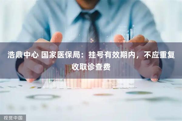 浩鼎中心 国家医保局：挂号有效期内，不应重复收取诊查费