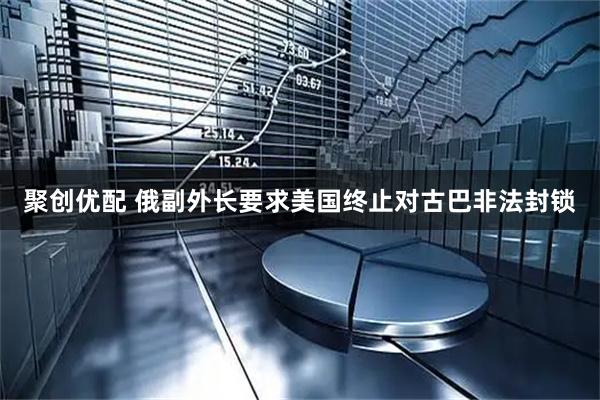 聚创优配 俄副外长要求美国终止对古巴非法封锁