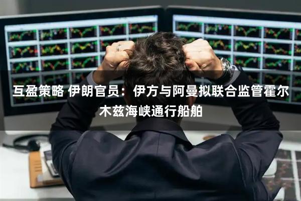 互盈策略 伊朗官员：伊方与阿曼拟联合监管霍尔木兹海峡通行船舶