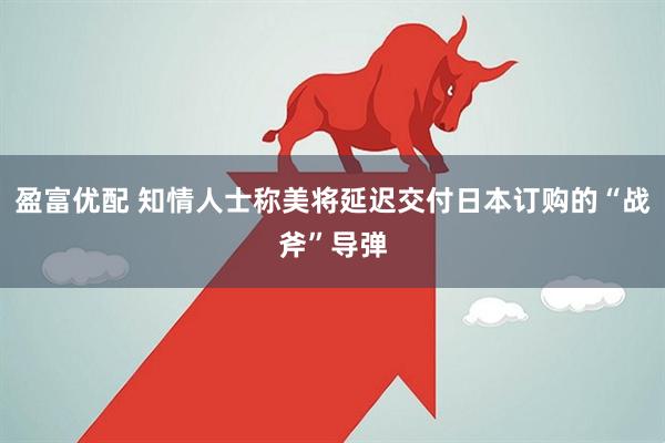 盈富优配 知情人士称美将延迟交付日本订购的“战斧”导弹