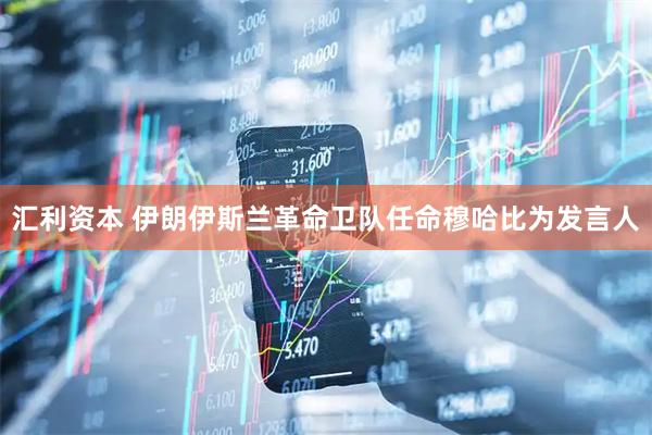 汇利资本 伊朗伊斯兰革命卫队任命穆哈比为发言人