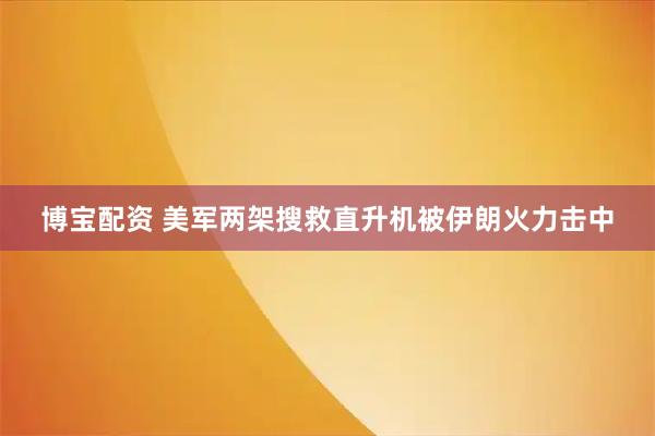 博宝配资 美军两架搜救直升机被伊朗火力击中
