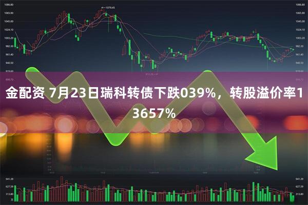 金配资 7月23日瑞科转债下跌039%，转股溢价率13657%