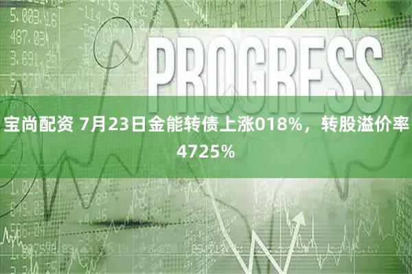 宝尚配资 7月23日金能转债上涨018%，转股溢价率4725%