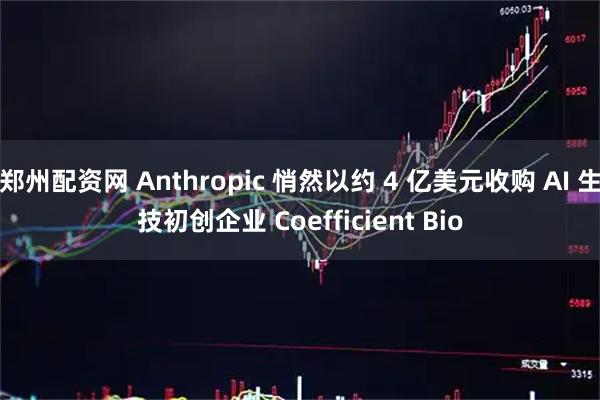 郑州配资网 Anthropic 悄然以约 4 亿美元收购 AI 生技初创企业 Coefficient Bio