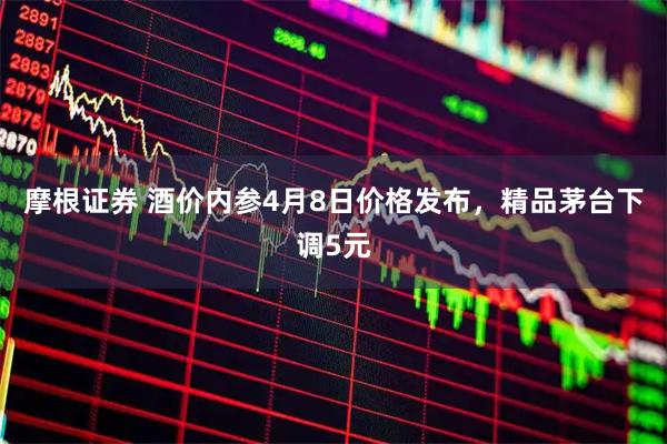 摩根证券 酒价内参4月8日价格发布，精品茅台下调5元