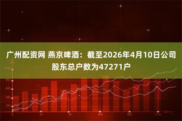 广州配资网 燕京啤酒：截至2026年4月10日公司股东总户数为47271户