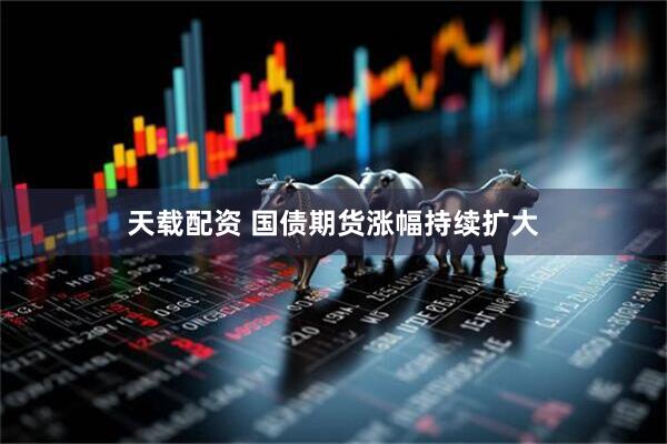 天载配资 国债期货涨幅持续扩大